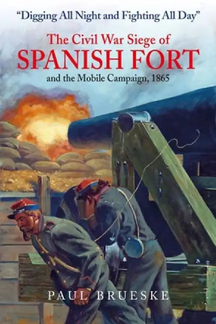 Digging All Night and Fighting All Day: The Civil War Siege of Spanish Fort and the Mobile Campaign, 1865 by Paul Brueske