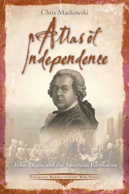 Atlas of Independence: John Adams and the American Revolution by PhD Mackowski Chris