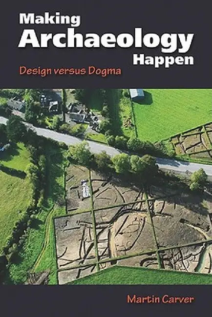 Making Archaeology Happen: Design Versus Dogma by Martin Oswald Hug Carver