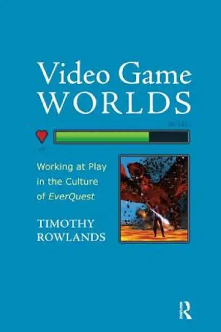 Video Game Worlds: Working at Play in the Culture of EverQuest by Timothy Rowlands