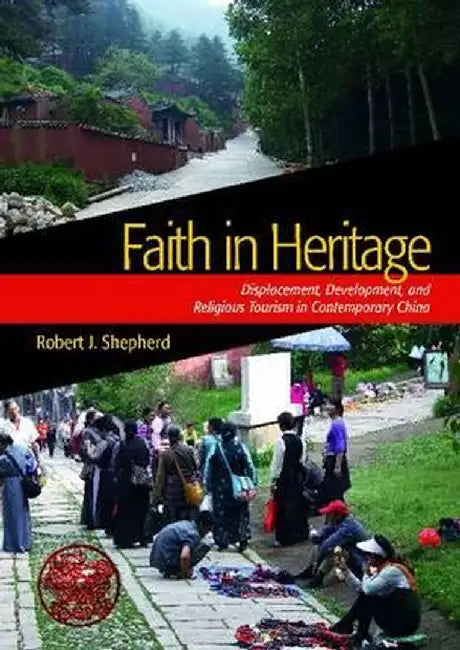 Faith in Heritage: Displacement, Development, and Religious Tourism in Contemporary China by Robert J Shepherd