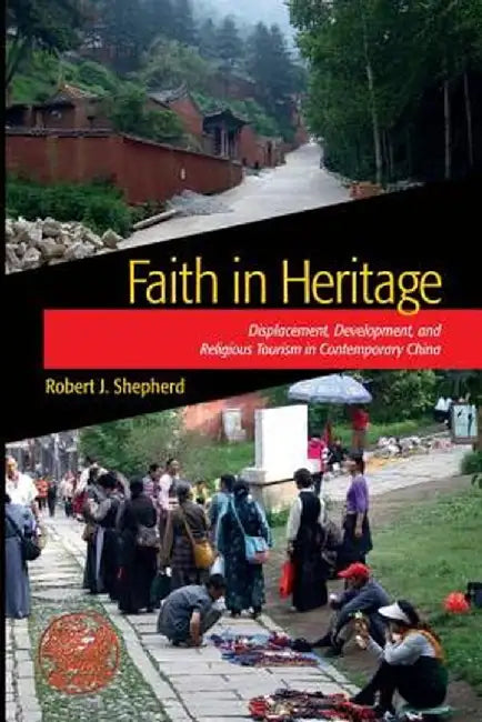 Faith in Heritage: Displacement, Development, and Religious Tourism in Contemporary China by Robert J Shepherd