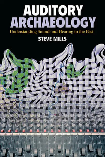 Auditory Archaeology: Understanding Sound and Hearing in the Past by Steve Mills