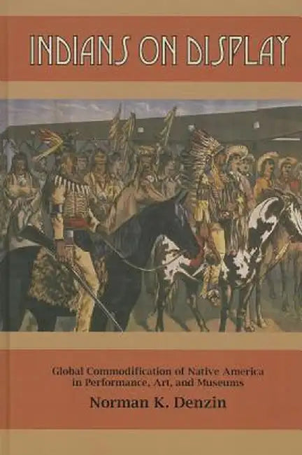 Indians on Display: Global Commodification of Native America in Performance, Art, and Museums by Norman K Denzin