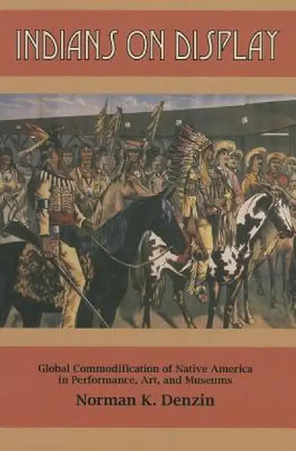 Indians on Display: Global Commodification of Native America in Performance, Art, and Museums by Norman K Denzin