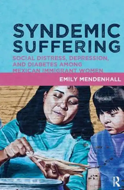 Syndemic Suffering: Social Distress, Depression, and Diabetes Among Mexican Immigrant Wome by Emily Mendenhall