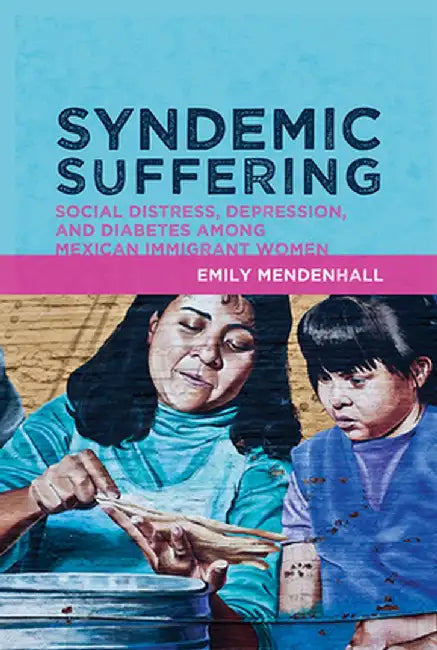 Syndemic Suffering: Social Distress, Depression, and Diabetes Among Mexican Immigrant Wome by Emily Mendenhall