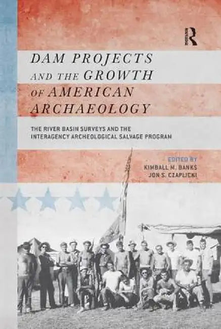 Dam Projects and the Growth of American Archaeology: The River Basin Surveys and the Interagency Archeological Salvage Program by Kimball M Banks