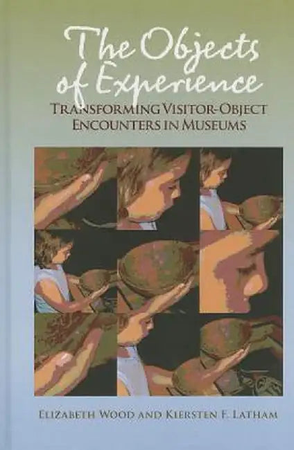 The Objects of Experience: Transforming Visitor-Object Encounters in Museums by Elizabeth Wood