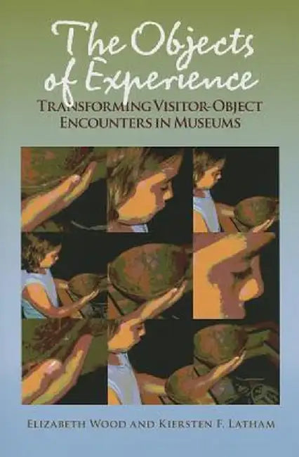 The Objects of Experience: Transforming Visitor-Object Encounters in Museums by Elizabeth Wood