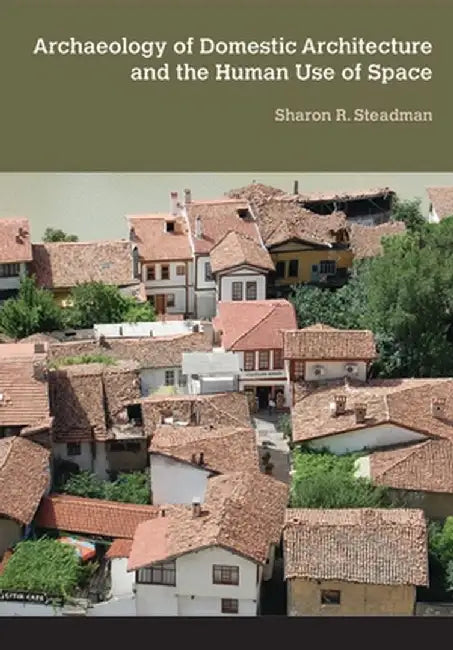 Archaeology of Domestic Architecture and the Human Use of Space by Sharon R Steadman