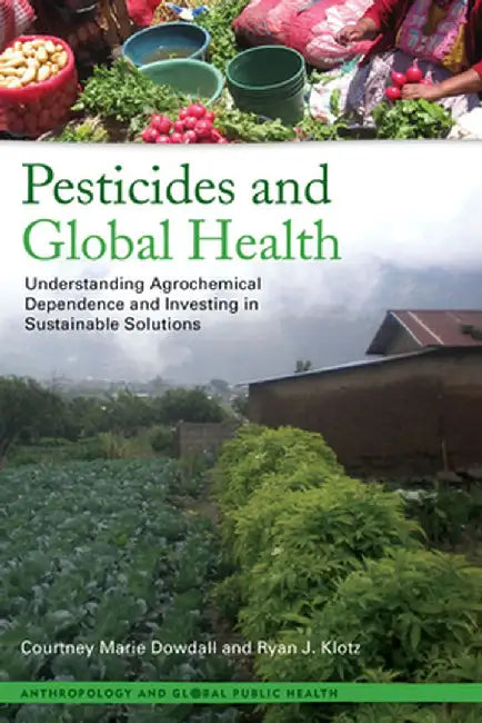 Pesticides and Global Health: Understanding Agrochemical Dependence and Investing in Sustainable Solutions by Courtney Marie Dowdall