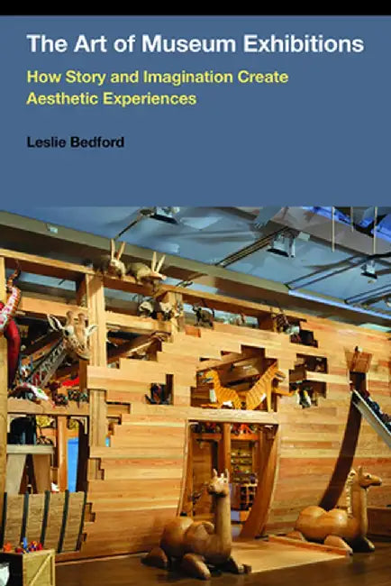 The Art of Museum Exhibitions: How Story and Imagination Create Aesthetic Experiences by Leslie Bedford