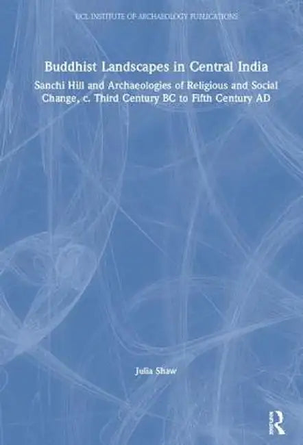 Buddhist Landscapes in Central India: Sanchi Hill and Archaeologies of Religious and Social Change, C. Third Century BC to Fifth Century AD by Julia Shaw
