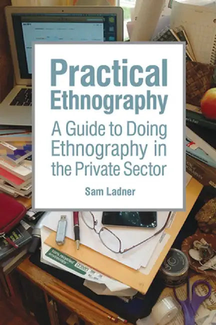 Practical Ethnography: A Guide to Doing Ethnography in the Private Sector by Sam Ladner