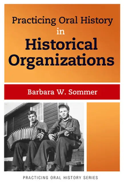 Practicing Oral History in Historical Organizations by Barbara W Sommer