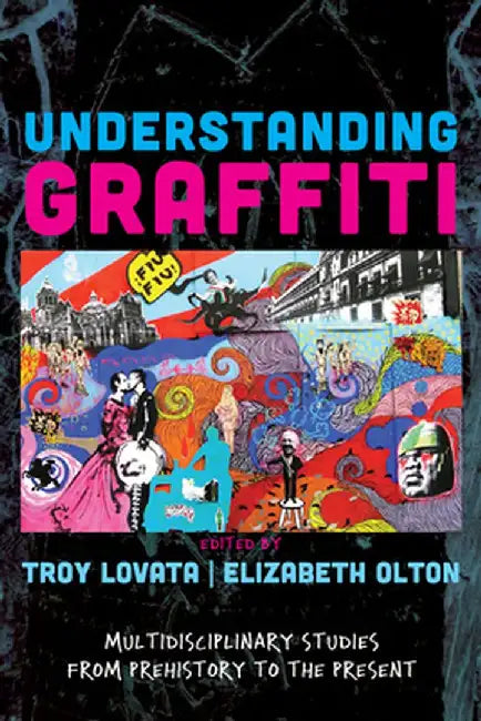 Understanding Graffiti: Multidisciplinary Studies from Prehistory to the Present by Troy R Lovata