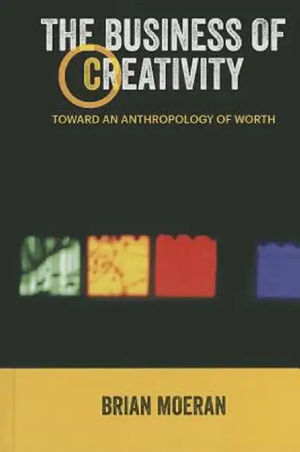 The Business of Creativity: Toward an Anthropology of Worth by Brian Moeran