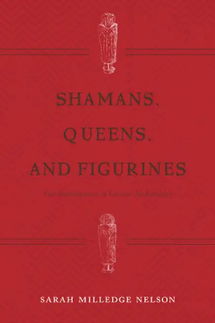 Shamans, Queens, and Figurines: The Development of Gender Archaeology by Sarah Milledge Nelson