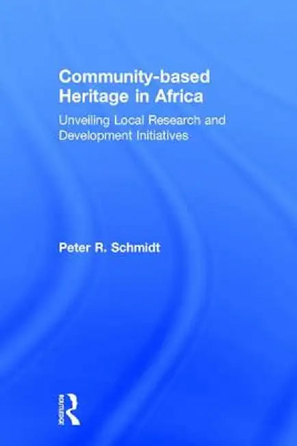 Community-Based Heritage in Africa: Unveiling Local Research and Development Initiatives by Peter R. Schmidt