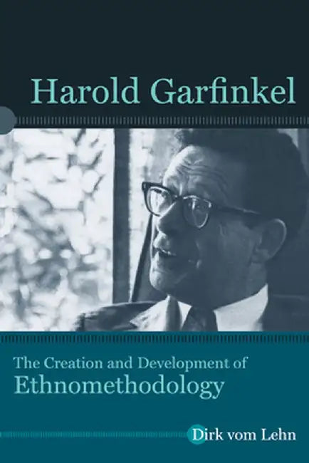 Harold Garfinkel: The Creation and Development of Ethnomethodology by Dirk vom Lehn