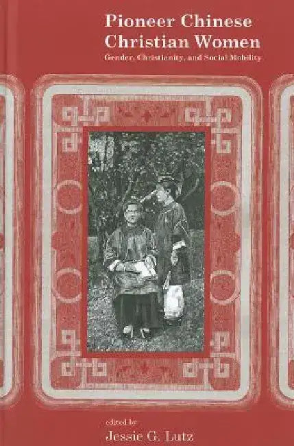 Pioneer Chinese Christian Women: Gender, Christianity, and Social Mobility by Jessie G. Lutz