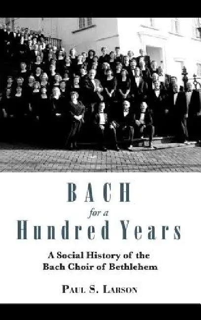 Bach for a Hundred Years: A Social History of the Bach Choir of Bethlehem by Paul S. Larson