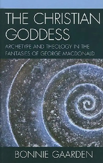 Christian Goddess: Archetype and Theology in the Fantasies of George MacDonald by Bonnie Gaarden