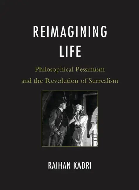 Reimagining Life: Philosophical Pessimism and the Revolution of Surrealism by Raihan Kadri