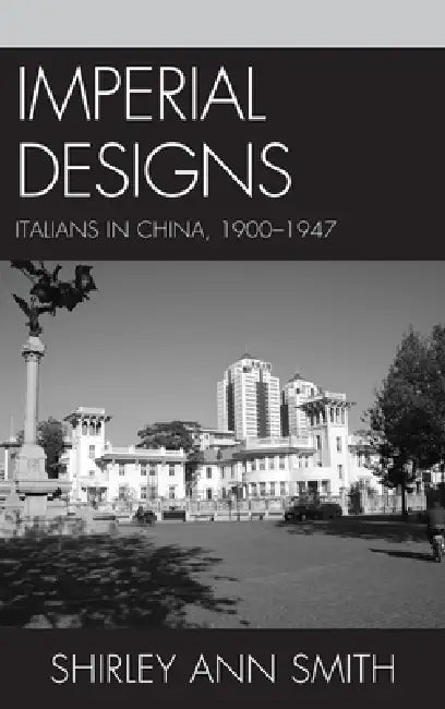 Imperial Designs: Italians in China 1900-1947 by Shirley Ann Smith