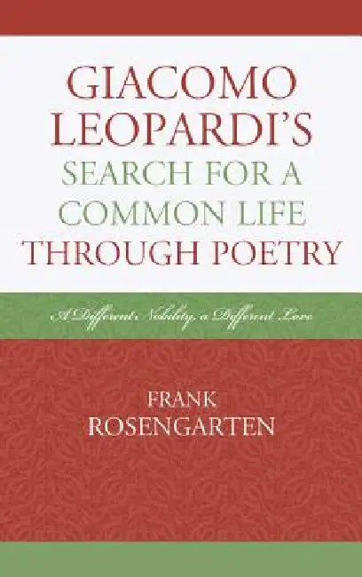 Giacomo Leopardi's Search For A Common Life Through Poetry: A Different Nobility, A Different Love by Frank Rosengarten