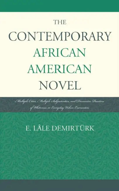 Contemporary African American Novel: Multiple Cities, Multiple Subjectivities, and Discursive Practices of Whiteness in Everyday Urban Encounters by E. Lâle Demirtürk