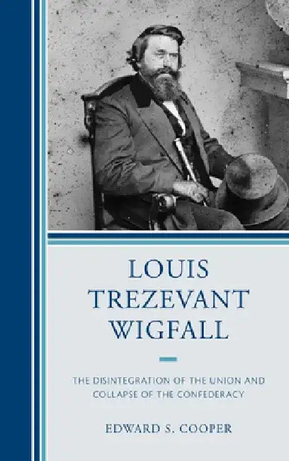Louis Trezevant Wigfall: The Disintegration of the Union and Collapse of the Confederacy by Edward S. Cooper
