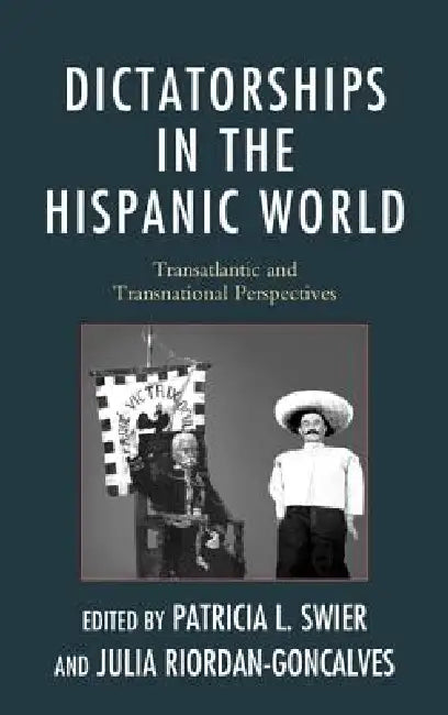 Dictatorships in the Hispanic World: Transatlantic and Transnational Perspectives by Patricia Swier, Julia Riordan-Goncalves, Ana Corbalán