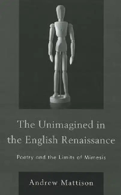 Unimagined in the English Renaissance: Poetry and the Limits of Mimesis by Andrew Mattison