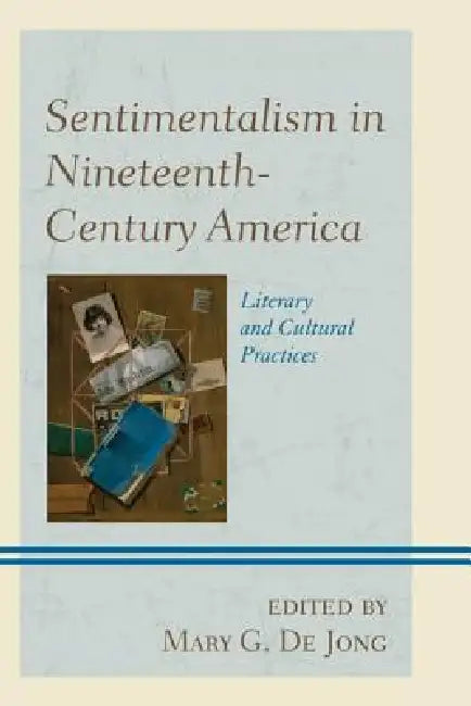 Sentimentalism in Nineteenth-Century America: Literary and Cultural Practices by Mary G. De Jong