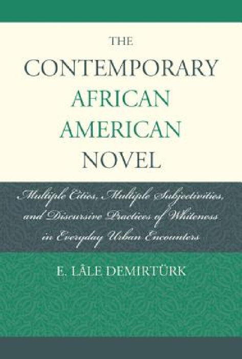 Contemporary African American Novel: Multiple Cities, Multiple Subjectivities, and Discursive Practices of Whiteness in Everyday Urban Encounters by E. Lâle Demirtürk
