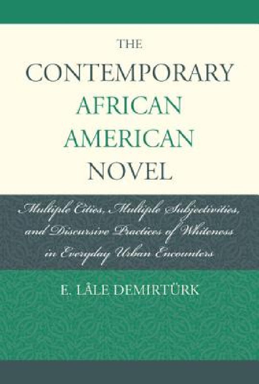 Contemporary African American Novel: Multiple Cities, Multiple Subjectivities, and Discursive Practices of Whiteness in Everyday Urban Encounters by E. Lâle Demirtürk