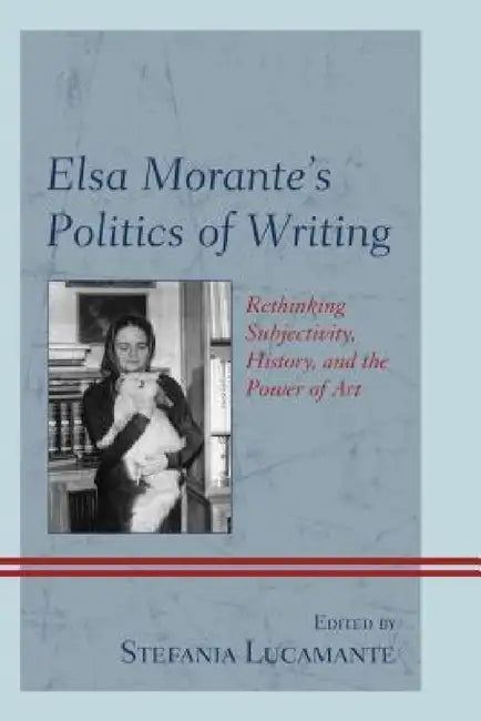 Elsa Morante's Politics of Writing: Rethinking Subjectivity, History, and the Power of Art by Stefania Lucamante, Claude Cazalé Bérard, Sarah Carey