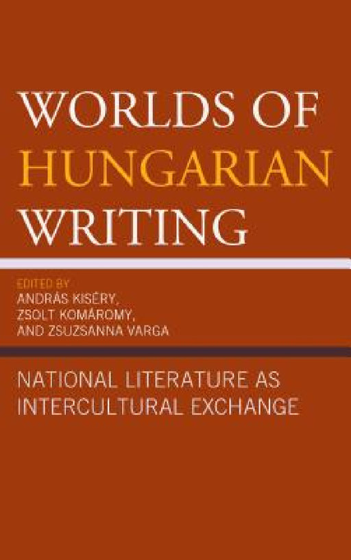 Worlds of Hungarian Writing: National Literature as Intercultural Exchange by András Kiséry, Zsolt Komáromy, Zsuzsanna Varga