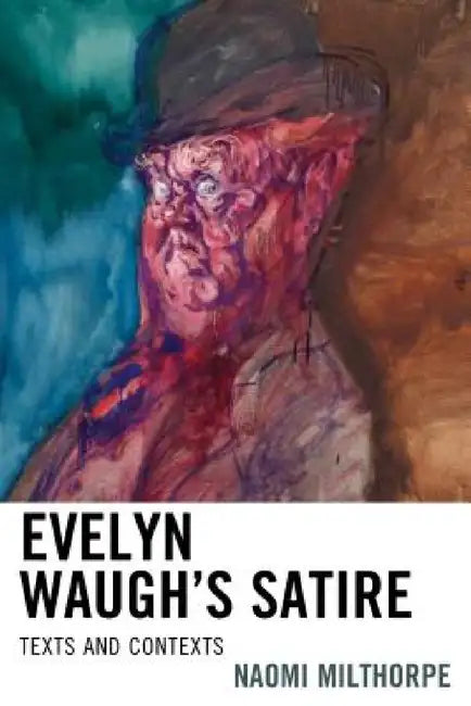 Evelyn Waugh's Satire: Texts and Contexts by Naomi Milthorpe