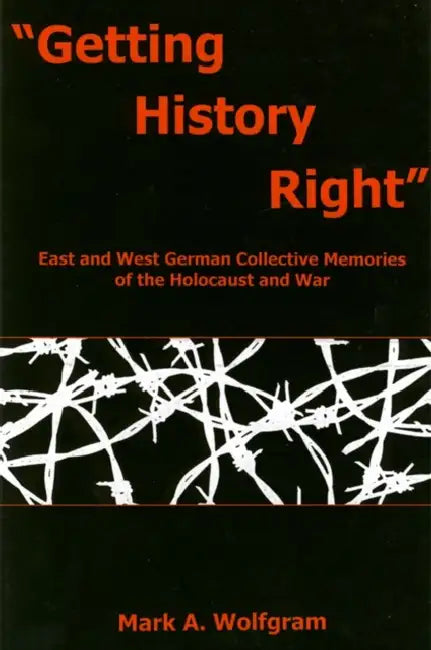 "Getting History Right": East and West German Collective Memories of the Holocaust and War by Mark A. Wolfgram