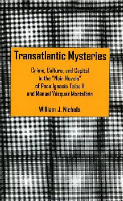 Transatlantic Mysteries: Crime, Culture, and Capital in the 'Noir Novels' of Paco Ignacio Taibo II and Manuel Vázquez Montalbán by William J. Nichols