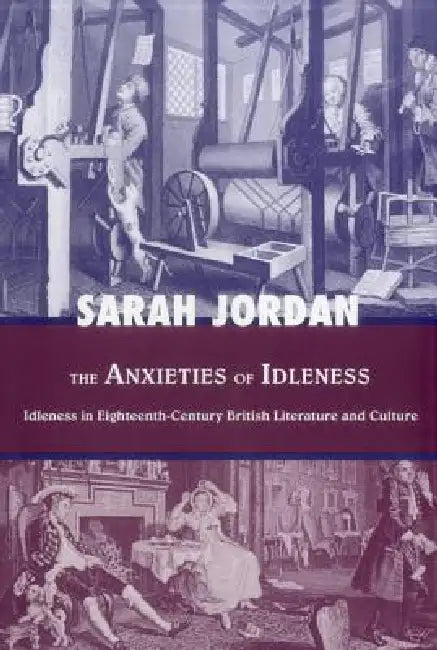 Anxieties of Idleness: Idleness in Eighteenth-Century British Literature and Culture by Sarah Jordan