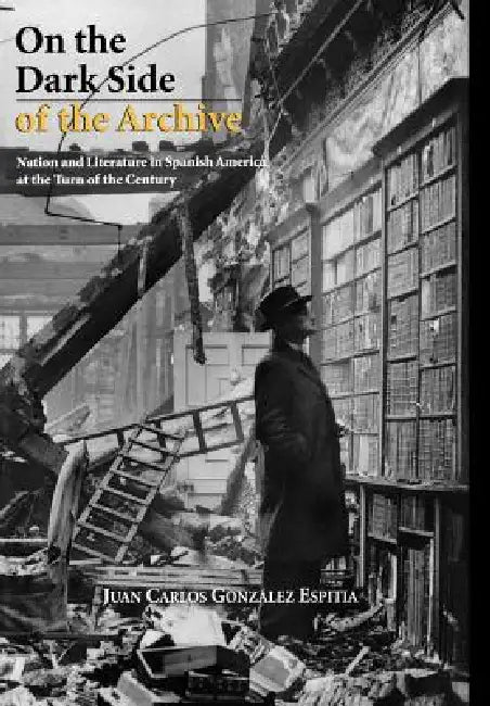 On the Dark Side of the Archive: Nation and Literature in Spanish America at the Turn of the Century by Juan Carlos González Espitia