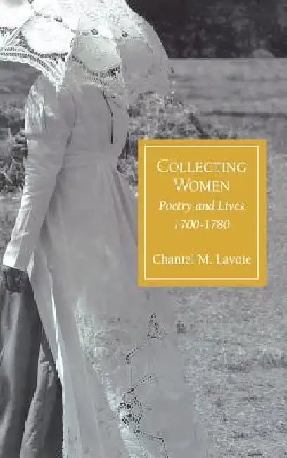 Collecting Women: Poetry and Lives, 1700-1780 by Chantel M. Lavoie