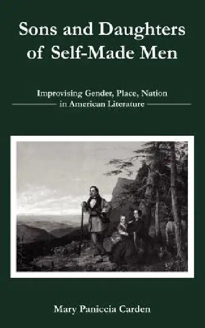 Sons and Daughters of Self-Made Men: Improvising Gender, Place, Nation in American Literature by Mary Paniccia Carden