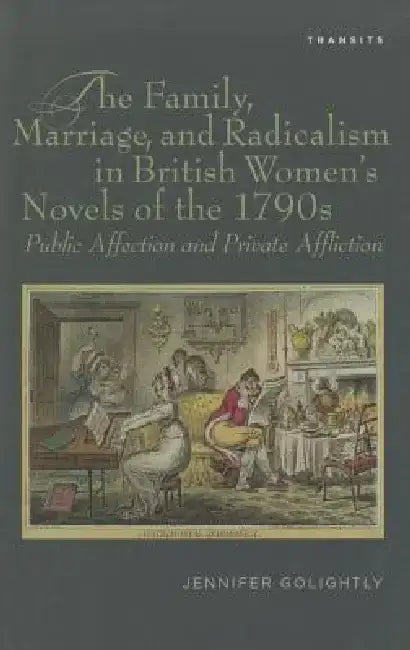 The Family, Marriage, and Radicalism in British Women's Novels of the 1790s: Public Affection and Private Affliction by Jennifer Golightly
