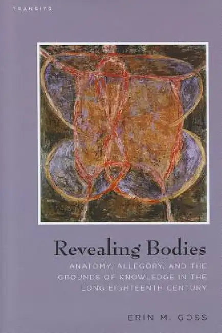 Revealing Bodies: Anatomy, Allegory, and the Grounds of Knowledge in the Long Eighteenth Century by Erin M. Goss