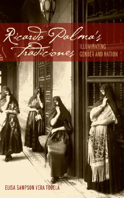 Ricardo Palma's Tradiciones: Illuminating Gender and Nation by Elisa Sampson Vera Tudela